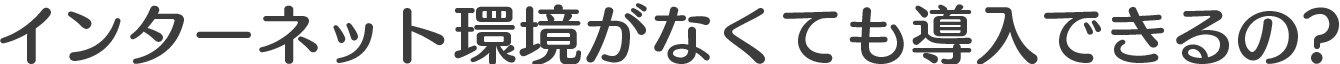 インターネット環境がなくても導入できるの?