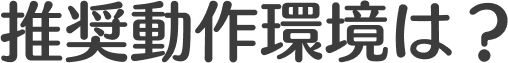 推奨動作環境は？